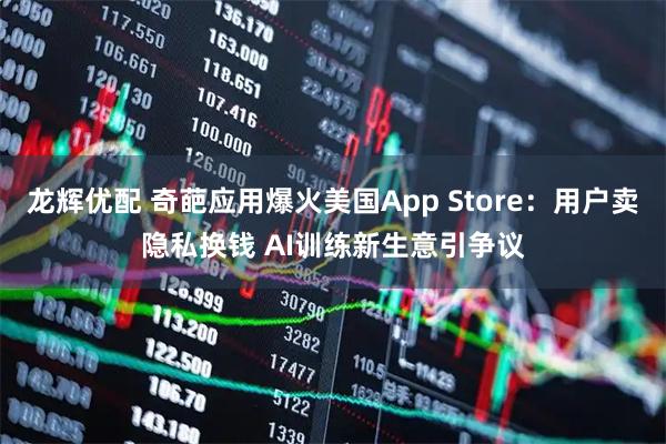 龙辉优配 奇葩应用爆火美国App Store:用户卖隐私换钱 AI训练新生意引争议