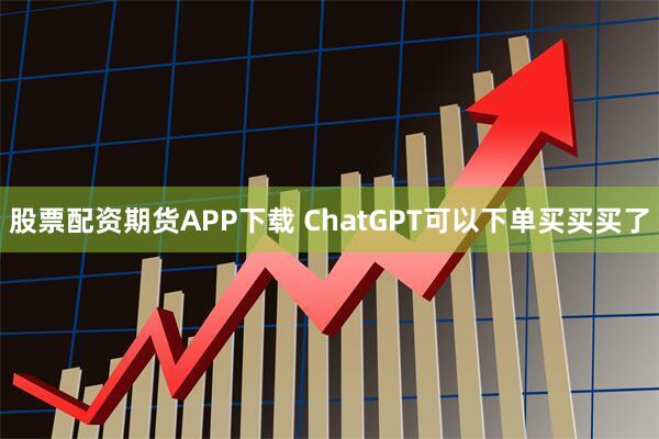 股票配资期货APP下载 ChatGPT可以下单买买买了