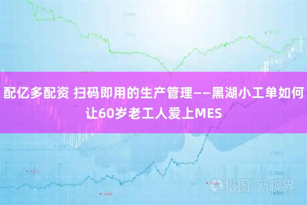 配亿多配资 扫码即用的生产管理——黑湖小工单如何让60岁老工人爱上MES