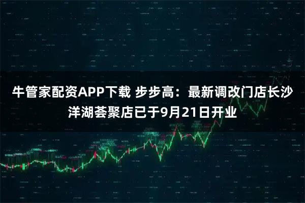 牛管家配资APP下载 步步高：最新调改门店长沙洋湖荟聚店已于9月21日开业