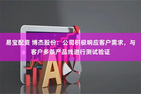 易宝配资 博杰股份：公司积极响应客户需求，与客户多条产品线进行测试验证
