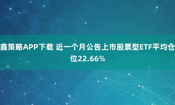 鑫策略APP下载 近一个月公告上市股票型ETF平均仓位22.66%