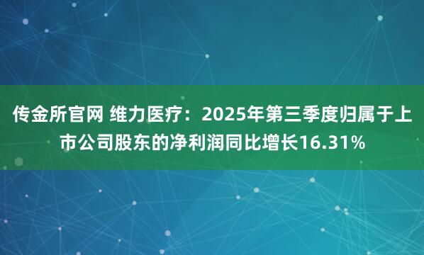 传金所官网 维力医疗：2025年第三季度归属于上市公司股东的净利润同比增长16.31%