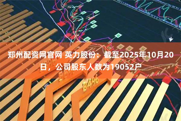 郑州配资网官网 英力股份：截至2025年10月20日，公司股东人数为19052户