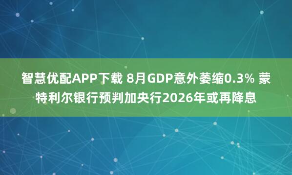智慧优配APP下载 8月GDP意外萎缩0.3% 蒙特利尔银行预判加央行2026年或再降息