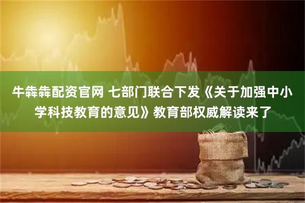 牛犇犇配资官网 七部门联合下发《关于加强中小学科技教育的意见》教育部权威解读来了