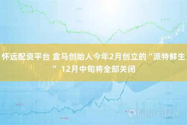 怀远配资平台 盒马创始人今年2月创立的“派特鲜生” 12月中旬将全部关闭