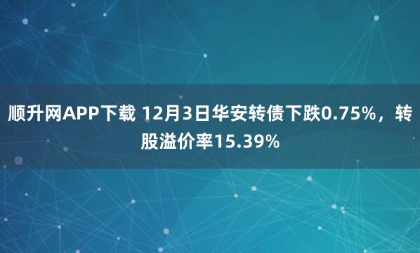 顺升网APP下载 12月3日华安转债下跌0.75%，转股溢价率15.39%