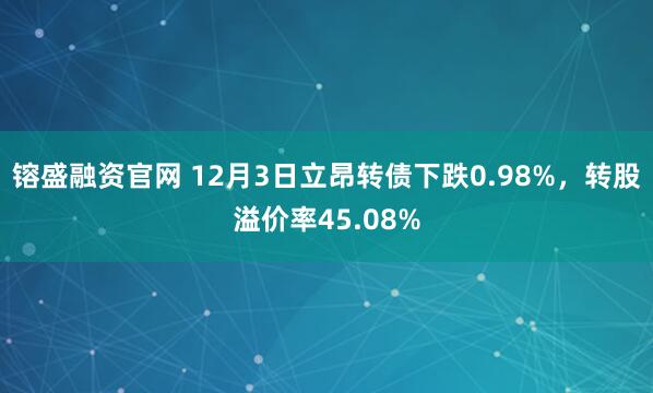 镕盛融资官网 12月3日立昂转债下跌0.98%，转股溢价率45.08%