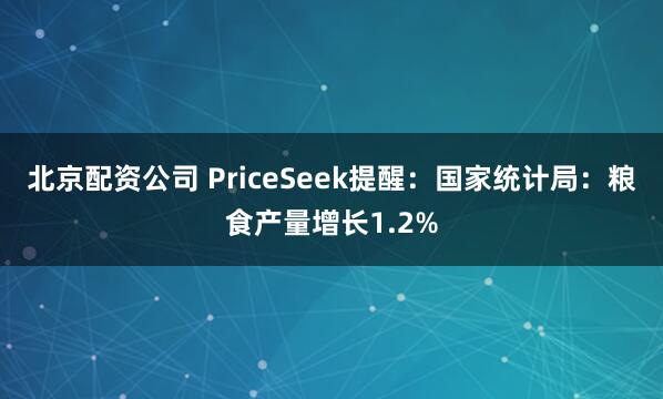 北京配资公司 PriceSeek提醒：国家统计局：粮食产量增长1.2%