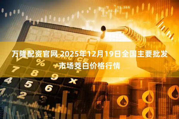 万隆配资官网 2025年12月19日全国主要批发市场茭白价格行情