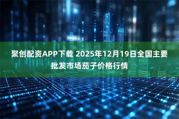 聚创配资APP下载 2025年12月19日全国主要批发市场茄子价格行情