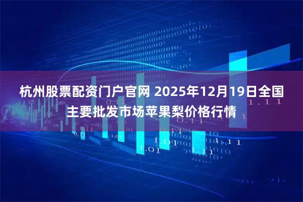 杭州股票配资门户官网 2025年12月19日全国主要批发市场苹果梨价格行情