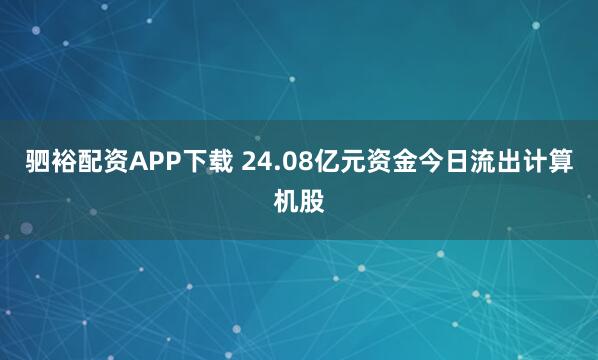 驷裕配资APP下载 24.08亿元资金今日流出计算机股