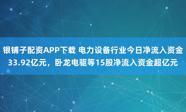 银铺子配资APP下载 电力设备行业今日净流入资金33.92亿元，卧龙电驱等15股净流入资金超亿元