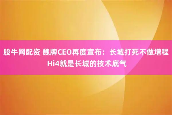 股牛网配资 魏牌CEO再度宣布:长城打死不做增程 Hi4就是长城的技术底气