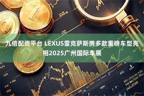 九倍配资平台 LEXUS雷克萨斯携多款重磅车型亮相2025广州国际车展