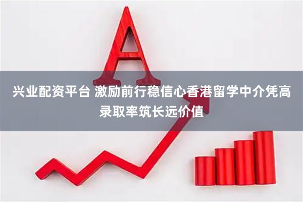 兴业配资平台 激励前行稳信心香港留学中介凭高录取率筑长远价值