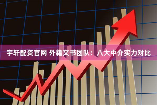 宇轩配资官网 外籍文书团队：八大中介实力对比