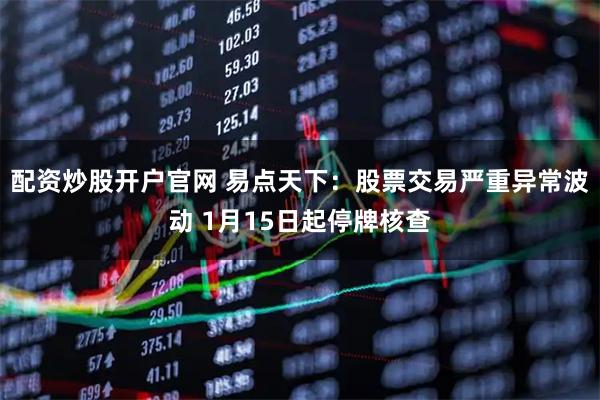 配资炒股开户官网 易点天下：股票交易严重异常波动 1月15日起停牌核查
