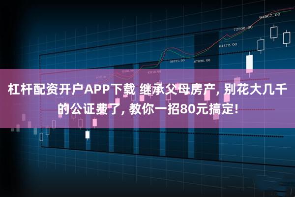 杠杆配资开户APP下载 继承父母房产, 别花大几千的公证费了, 教你一招80元搞定!