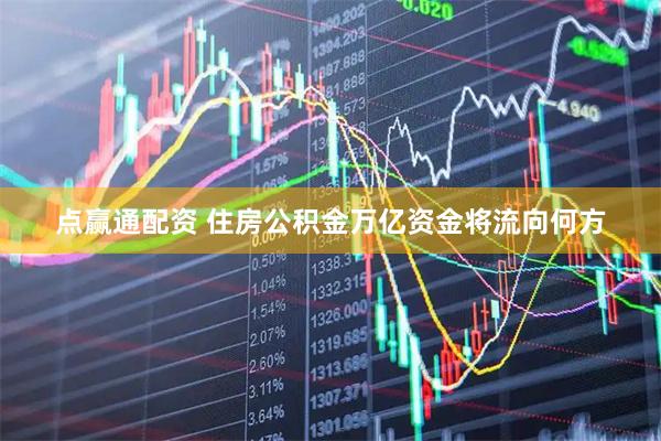 点赢通配资 住房公积金万亿资金将流向何方